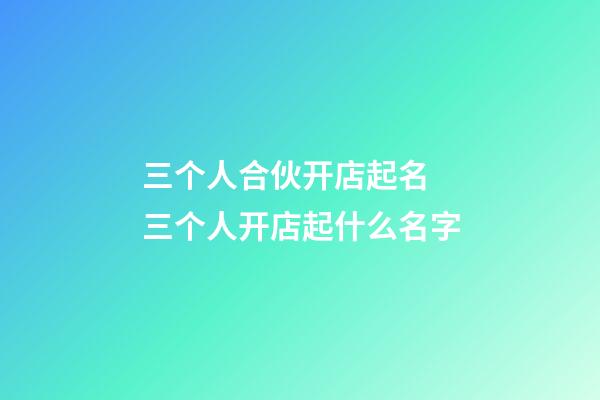 三个人合伙开店起名 三个人开店起什么名字-第1张-店铺起名-玄机派